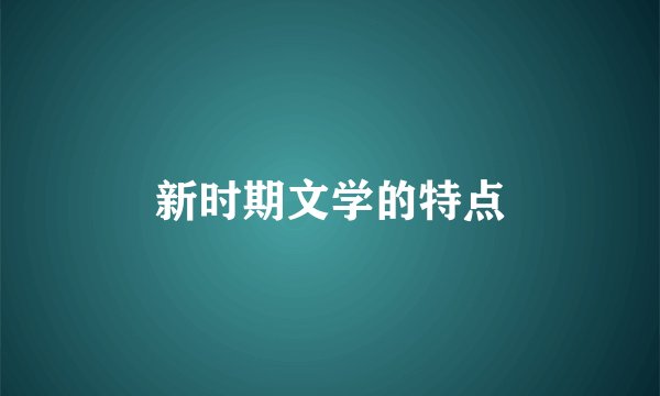 新时期文学的特点