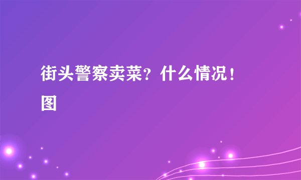 街头警察卖菜？什么情况！ 图