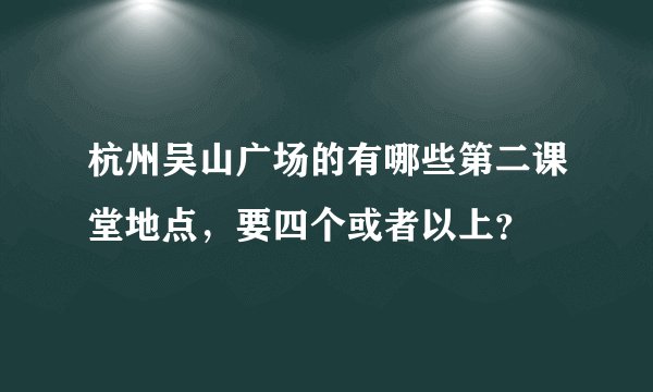 杭州吴山广场的有哪些第二课堂地点,要四个或者以上?