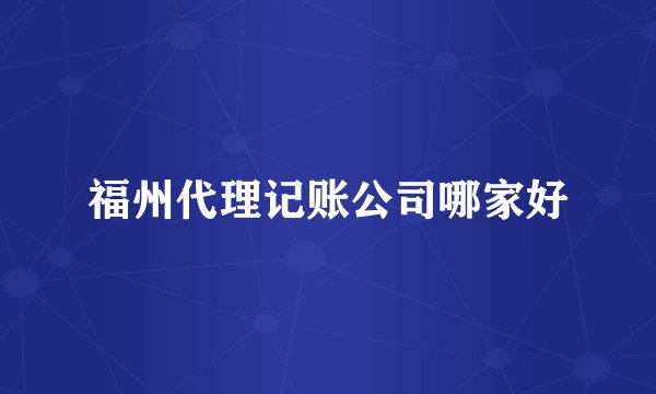 福州代理记账公司哪家好