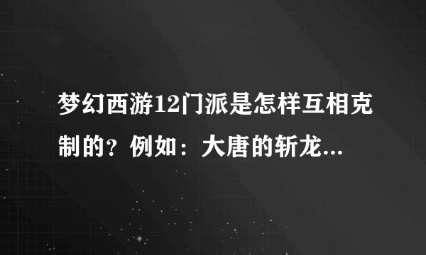 梦幻西游12门派是怎样互相克制的?例如:大唐的斩龙诀克制龙宫