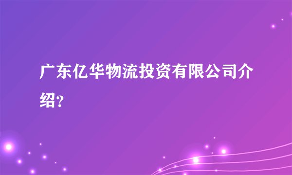 广东亿华物流投资有限公司介绍？