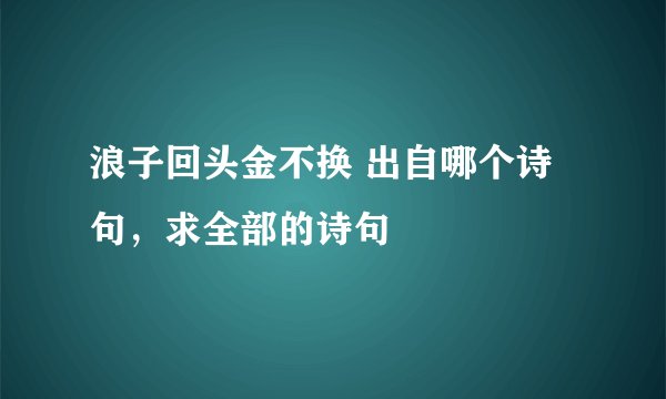 浪子回头金不换 出自哪个诗句，求全部的诗句