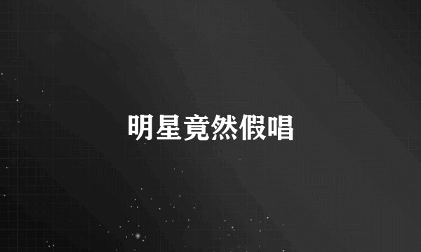 明星竟然假唱
