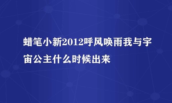 蜡笔小新2012呼风唤雨我与宇宙公主什么时候出来