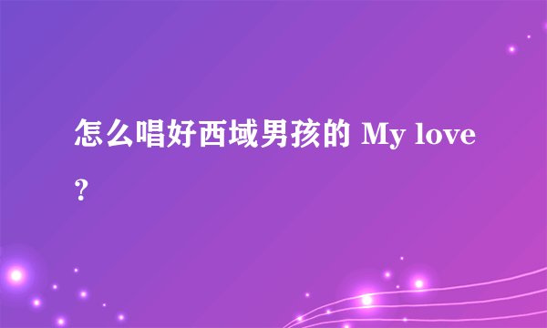 怎么唱好西域男孩的 My love？