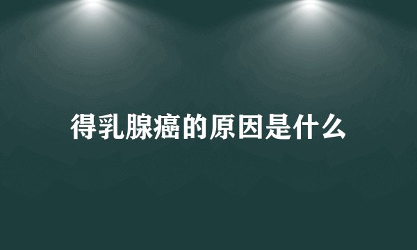 得乳腺癌的原因是什么