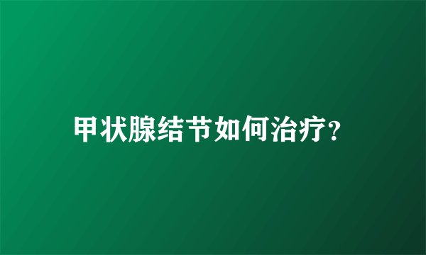 甲状腺结节如何治疗？