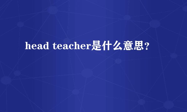 head teacher是什么意思？