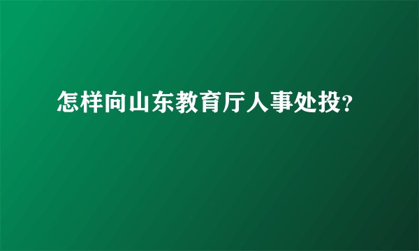 怎样向山东教育厅人事处投？