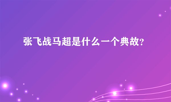 张飞战马超是什么一个典故？