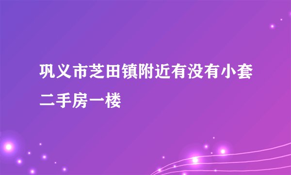 巩义市芝田镇附近有没有小套二手房一楼