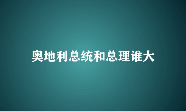 奥地利总统和总理谁大