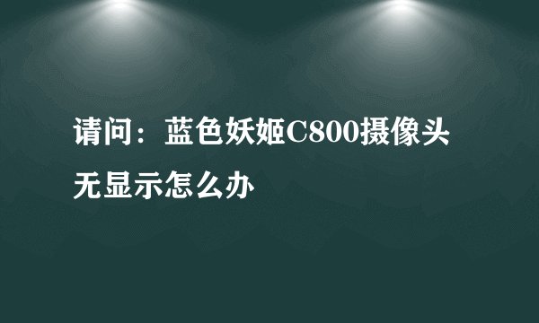 请问：蓝色妖姬C800摄像头无显示怎么办