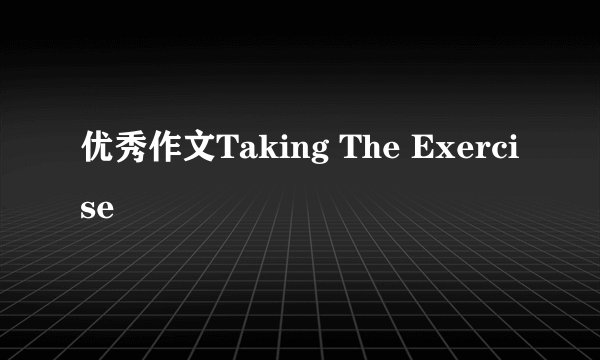 优秀作文Taking The Exercise