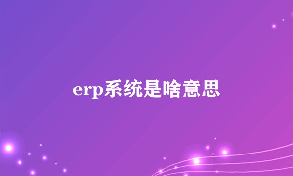 erp系统是啥意思