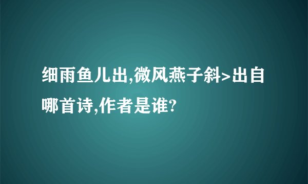 细雨鱼儿出,微风燕子斜>出自哪首诗,作者是谁?