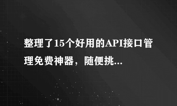整理了15个好用的API接口管理免费神器，随便挑...