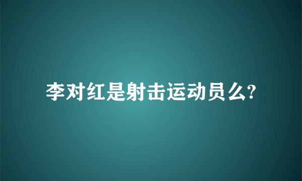 李对红是射击运动员么?