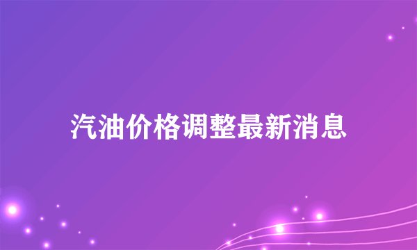 汽油价格调整最新消息