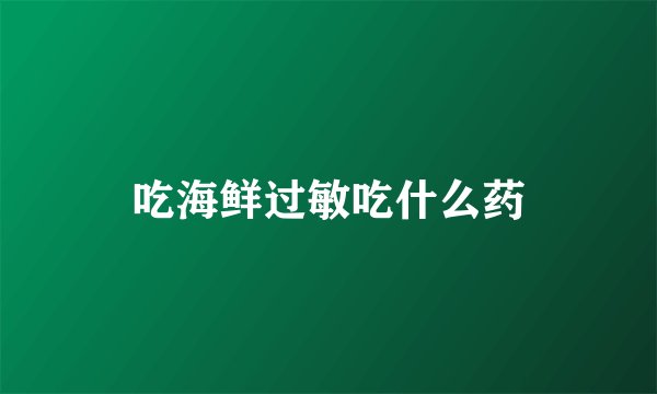 吃海鲜过敏吃什么药