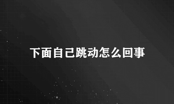 下面自己跳动怎么回事