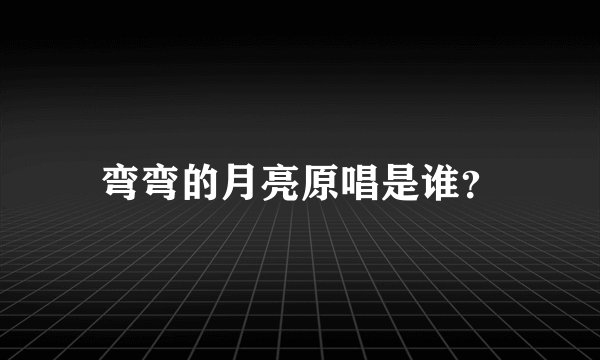 弯弯的月亮原唱是谁？
