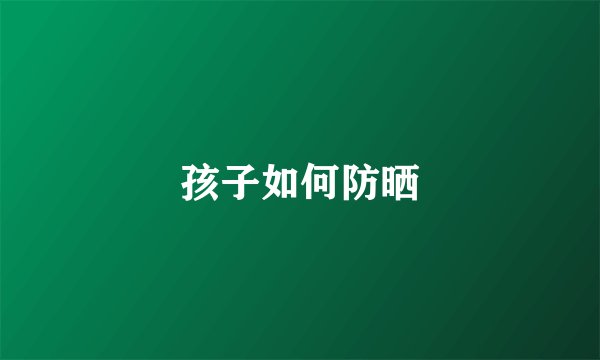 孩子如何防晒