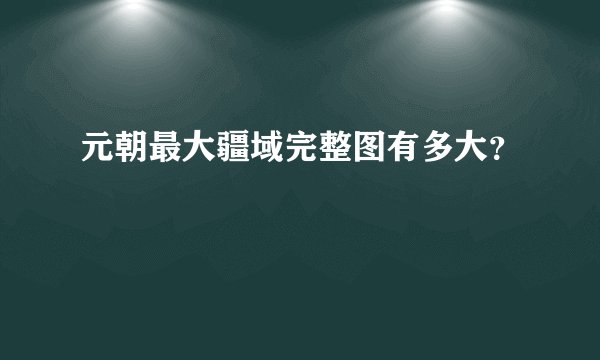 元朝最大疆域完整图有多大？