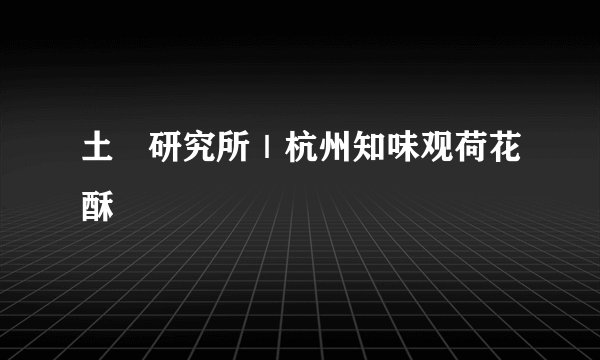 土產研究所｜杭州知味观荷花酥