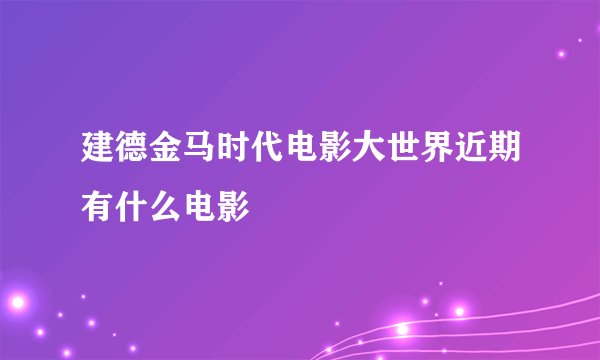 建德金马时代电影大世界近期有什么电影