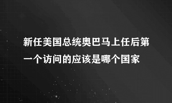 新任美国总统奥巴马上任后第一个访问的应该是哪个国家