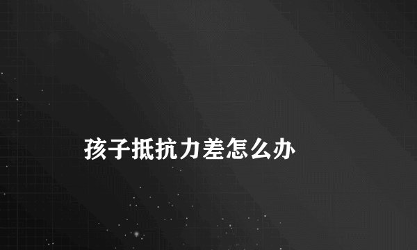 
    孩子抵抗力差怎么办
  