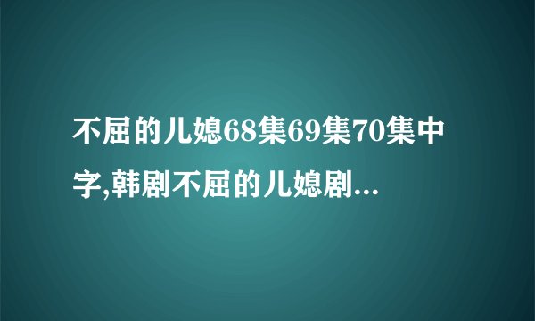 不屈的儿媳68集69集70集中字,韩剧不屈的儿媳剧情介绍,不屈的儿媳国语版下载
