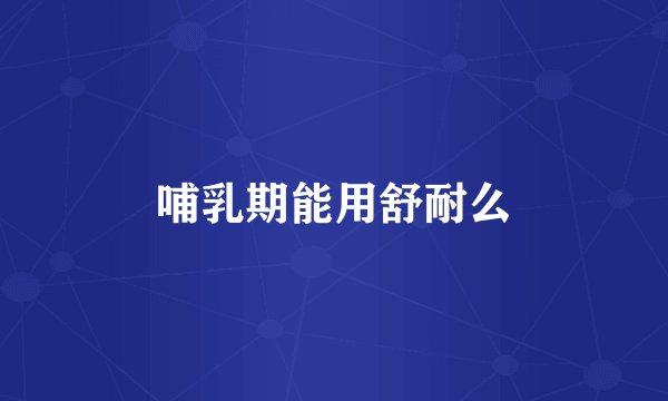 哺乳期能用舒耐么