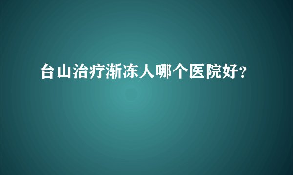 台山治疗渐冻人哪个医院好？