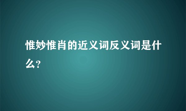 惟妙惟肖的近义词反义词是什么?