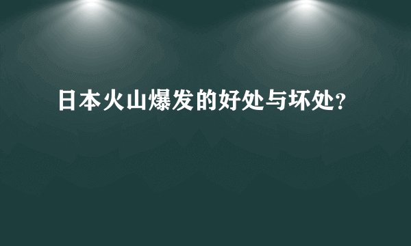 日本火山爆发的好处与坏处?