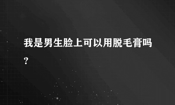 我是男生脸上可以用脱毛膏吗？