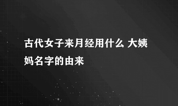 古代女子来月经用什么 大姨妈名字的由来