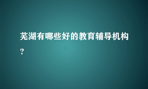 芜湖有哪些好的教育辅导机构？
