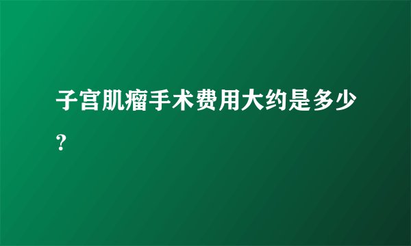 子宫肌瘤手术费用大约是多少？