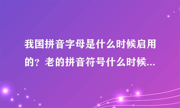 我国拼音字母是什么时候启用的？老的拼音符号什么时候停止的？