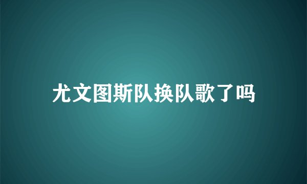 尤文图斯队换队歌了吗