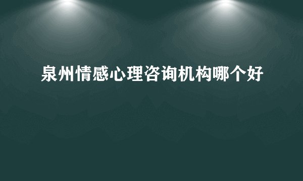 泉州情感心理咨询机构哪个好