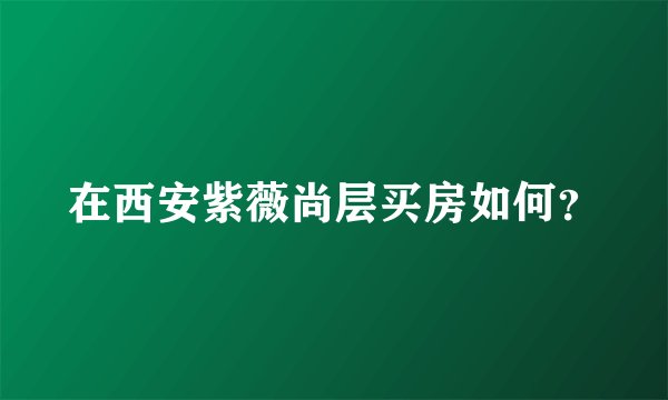 在西安紫薇尚层买房如何？