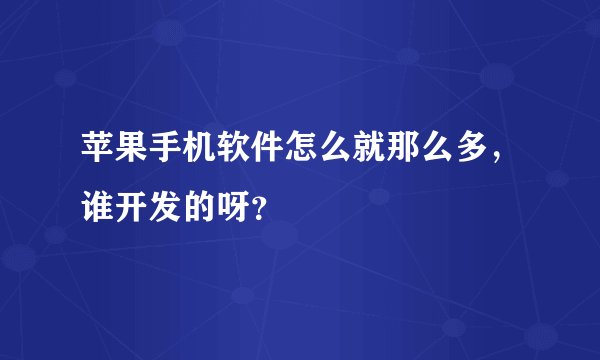 苹果手机软件怎么就那么多,谁开发的呀?
