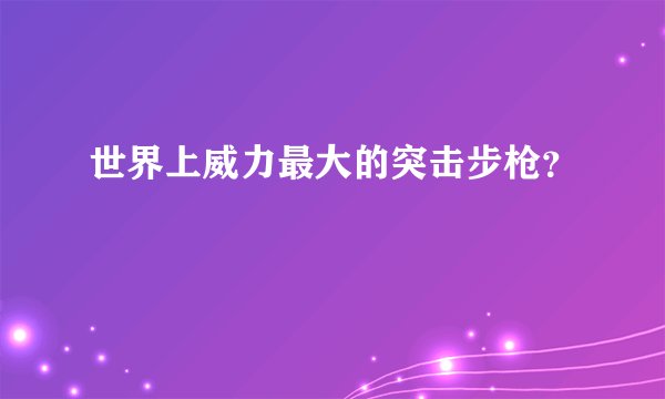 世界上威力最大的突击步枪？