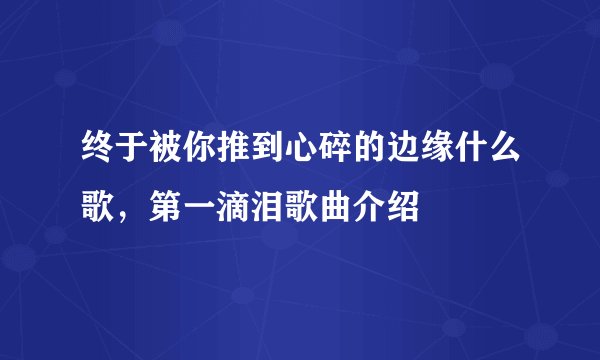 终于被你推到心碎的边缘什么歌，第一滴泪歌曲介绍