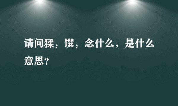请问猱，馔，念什么，是什么意思？